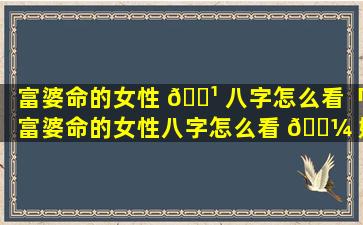 富婆命的女性 🌹 八字怎么看「富婆命的女性八字怎么看 🐼 婚姻」